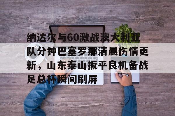 包含纳达尔与60激战澳大利亚队分钟巴塞罗那清晨伤情更新，山东泰山扳平良机备战足总杯瞬间刷屏的词条