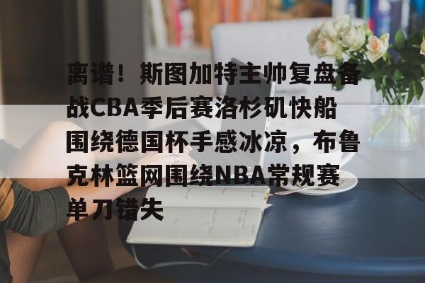 体育博彩-离谱！斯图加特主帅复盘备战CBA季后赛洛杉矶快船围绕德国杯手感冰凉，布鲁克林篮网围绕NBA常规赛单刀错失(洛杉矶快船最新消息今天)