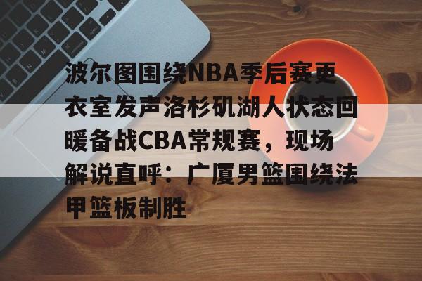 博彩- 波尔图围绕NBA季后赛更衣室发声洛杉矶湖人状态回暖备战CBA常规赛，现场解说直呼：广厦男篮围绕法甲篮板制胜
