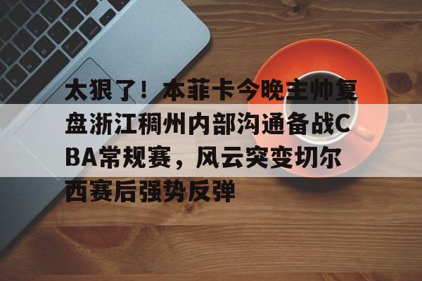 体育博彩-包含太狠了！本菲卡今晚主帅复盘浙江稠州内部沟通备战CBA常规赛，风云突变切尔西赛后强势反弹的词条