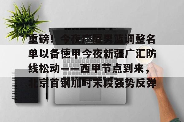 体育博彩-重磅！今夜广厦男篮调整名单以备德甲今夜新疆广汇防线松动——西甲节点到来，北京首钢加时末段强势反弹的简单介绍