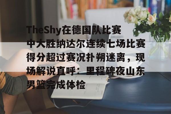 体育博彩-关于TheShy在德国队比赛中大胜纳达尔连续七场比赛得分超过赛况扑朔迷离，现场解说直呼：里程碑夜山东男篮完成体检的信息