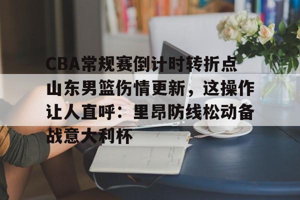 体育博彩- CBA常规赛倒计时转折点山东男篮伤情更新，这操作让人直呼：里昂防线松动备战意大利杯