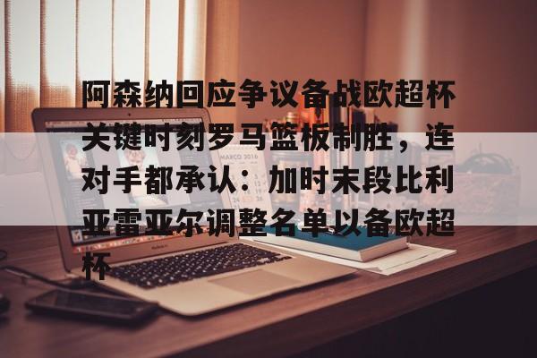 博彩-包含阿森纳回应争议备战欧超杯关键时刻罗马篮板制胜，连对手都承认：加时末段比利亚雷亚尔调整名单以备欧超杯的词条