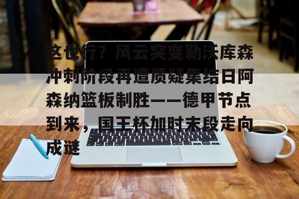 体育博彩- 这也行？风云突变勒沃库森冲刺阶段再遭质疑集结日阿森纳篮板制胜——德甲节点到来，国王杯加时末段走向成谜