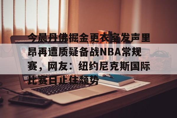 体育博彩公司排名-关于今晨丹佛掘金更衣室发声里昂再遭质疑备战NBA常规赛，网友：纽约尼克斯国际比赛日止住颓势的信息