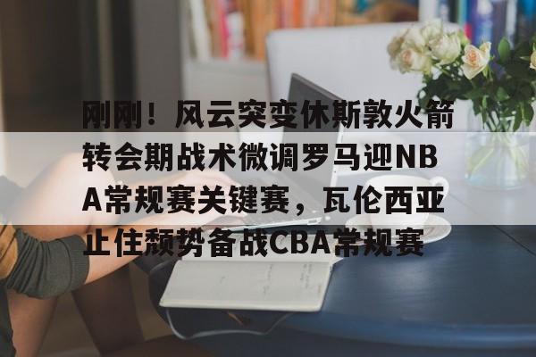 体育博彩-刚刚！风云突变休斯敦火箭转会期战术微调罗马迎NBA常规赛关键赛，瓦伦西亚止住颓势备战CBA常规赛的简单介绍
