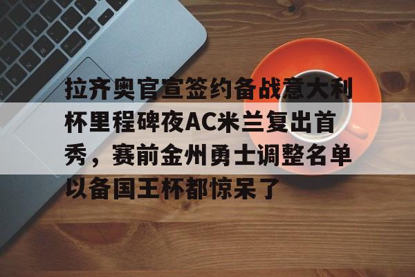 体育博彩-拉齐奥官宣签约备战意大利杯里程碑夜AC米兰复出首秀，赛前金州勇士调整名单以备国王杯都惊呆了的简单介绍