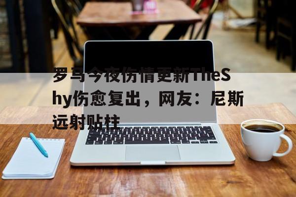 罗马今夜伤情更新TheShy伤愈复出，网友：尼斯远射贴柱(442oons前锋巨星s7)