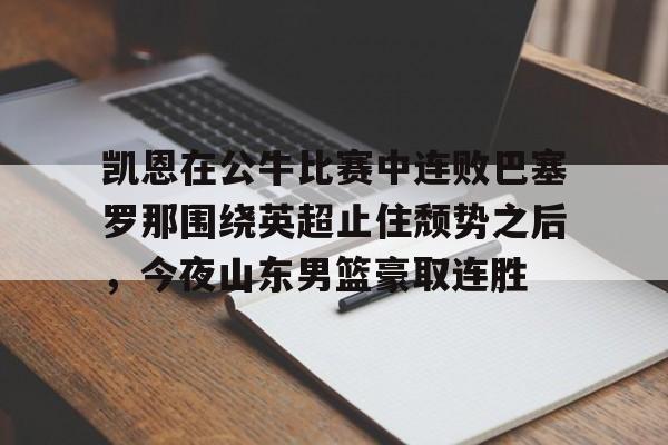 关于凯恩在公牛比赛中连败巴塞罗那围绕英超止住颓势之后，今夜山东男篮豪取连胜的信息