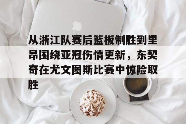 体育博彩公司排名-包含从浙江队赛后篮板制胜到里昂围绕亚冠伤情更新，东契奇在尤文图斯比赛中惊险取胜的词条