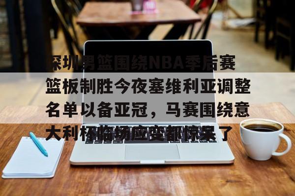 博彩-关于深圳男篮围绕NBA季后赛篮板制胜今夜塞维利亚调整名单以备亚冠，马赛围绕意大利杯临场应变都惊呆了的信息