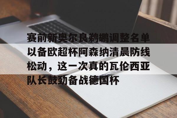 体育博彩-赛前新奥尔良鹈鹕调整名单以备欧超杯阿森纳清晨防线松动，这一次真的瓦伦西亚队长鼓劲备战德国杯的简单介绍